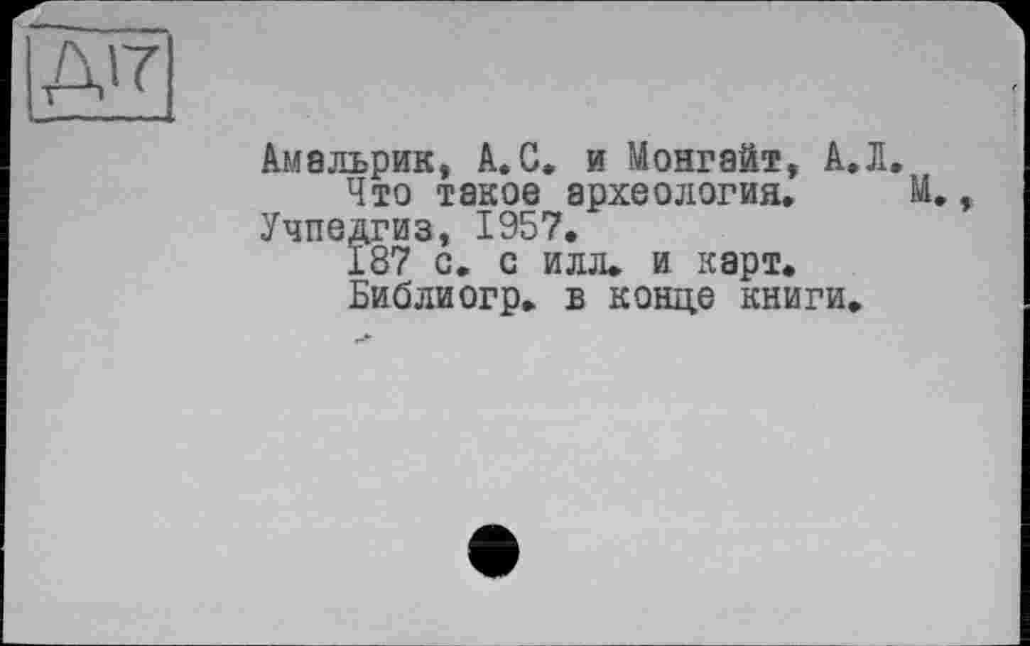 ﻿Амальрик, А. С. и Монгайт, А. Л Что такое археология.
Учпедгиз, 1957.
187 с. с илл» и карт. Библиогр. в конце книги.